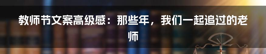 教师节文案高级感:那些年,我们一起追过的老师