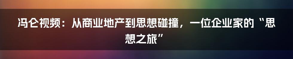 冯仑视频:从商业地产到思想碰撞,一位企业家的“思想之旅”