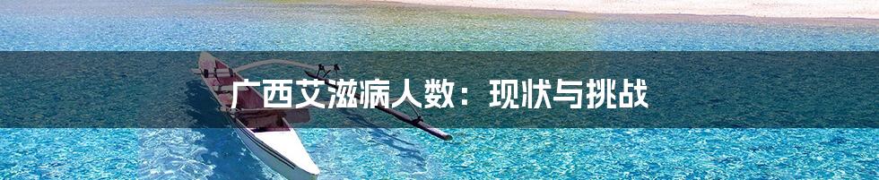 广西艾滋病人数：现状与挑战