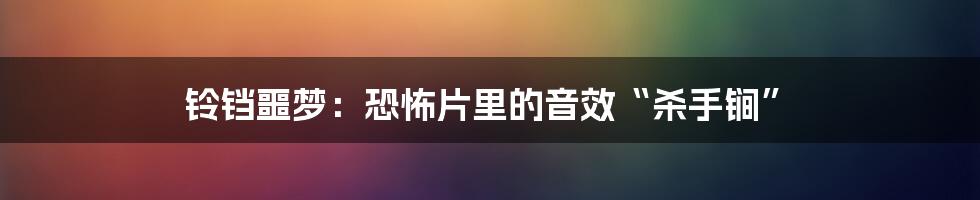 铃铛噩梦:恐怖片里的音效“杀手锏”