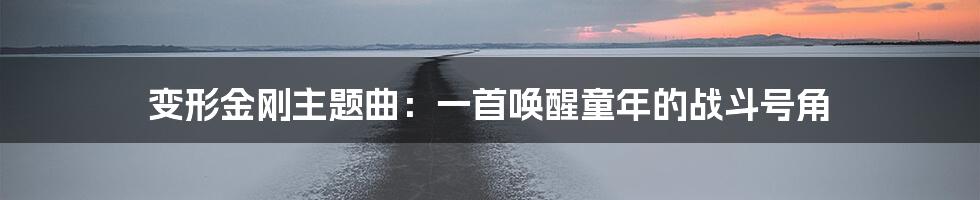 变形金刚主题曲:一首唤醒童年的战斗号角