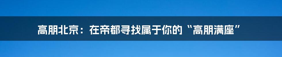 高朋北京:在帝都寻找属于你的“高朋满座”