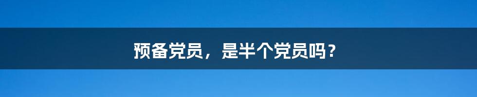 预备党员,是半个党员吗?