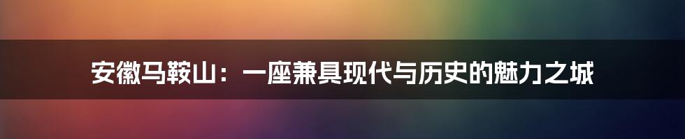 安徽马鞍山:一座兼具现代与历史的魅力之城