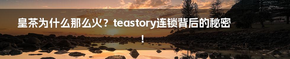 皇茶为什么那么火?teastory连锁背后的秘密!