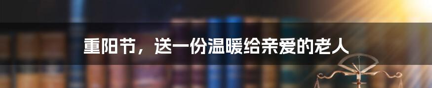 重阳节，送一份温暖给亲爱的老人