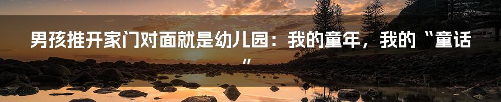 男孩推开家门对面就是幼儿园:我的童年,我的“童话”
