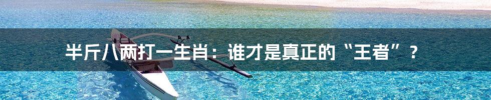 半斤八两打一生肖：谁才是真正的“王者”？