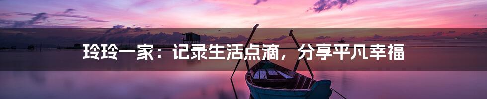 玲玲一家:记录生活点滴,分享平凡幸福