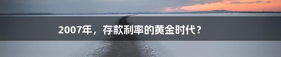 2007年,存款利率的黄金时代?