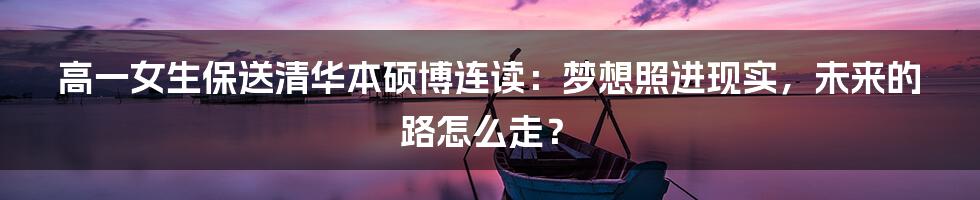 高一女生保送清华本硕博连读:梦想照进现实,未来的路怎么走?