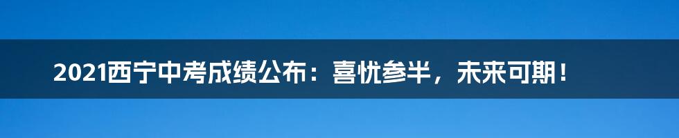 2021西宁中考成绩公布:喜忧参半,未来可期!