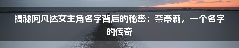 揭秘阿凡达女主角名字背后的秘密:奈蒂莉,一个名字的传奇