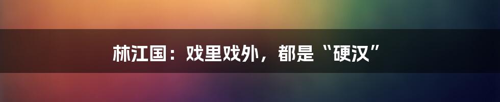 林江国:戏里戏外,都是“硬汉”