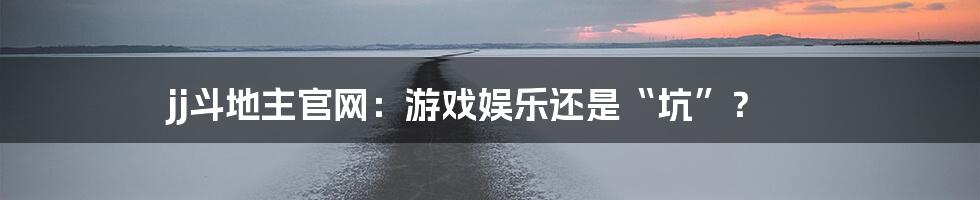 jj斗地主官网:游戏娱乐还是“坑”?