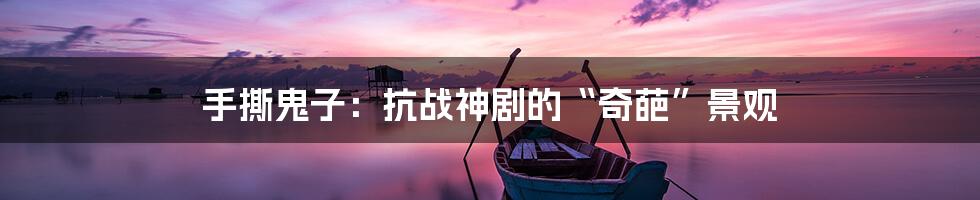 手撕鬼子：抗战神剧的“奇葩”景观