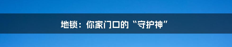 地锁：你家门口的“守护神”