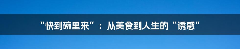 “快到碗里来”:从美食到人生的“诱惑”