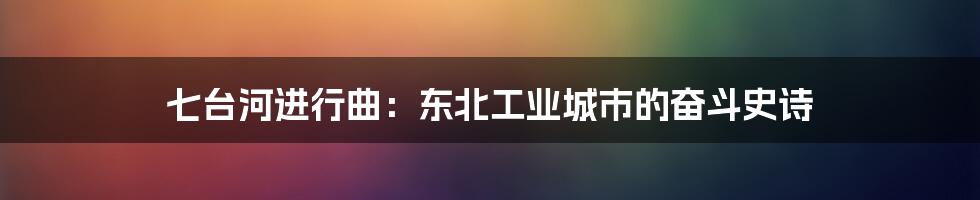 七台河进行曲:东北工业城市的奋斗史诗