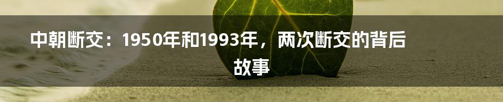 中朝断交:1950年和1993年,两次断交的背后故事
