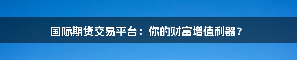 国际期货交易平台:你的财富增值利器?