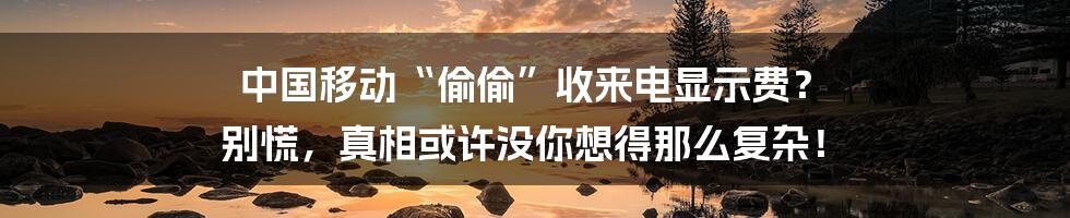 中国移动“偷偷”收来电显示费? 别慌,真相或许没你想得那么复杂!