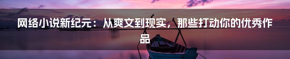网络小说新纪元:从爽文到现实,那些打动你的优秀作品