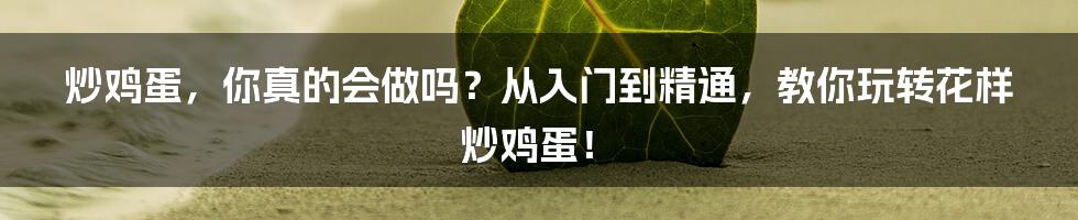 炒鸡蛋,你真的会做吗?从入门到精通,教你玩转花样炒鸡蛋!