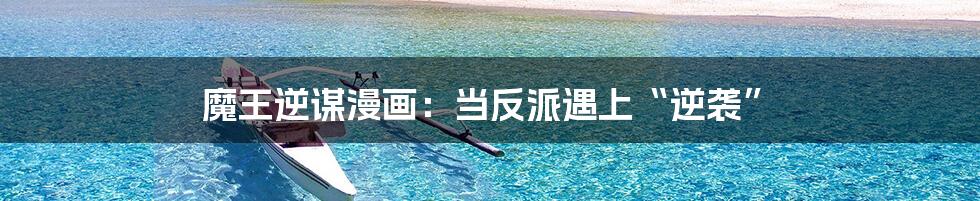 魔王逆谋漫画：当反派遇上“逆袭”