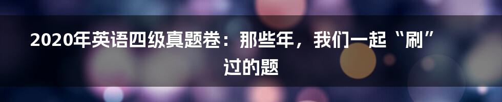 2020年英语四级真题卷:那些年,我们一起“刷”过的题