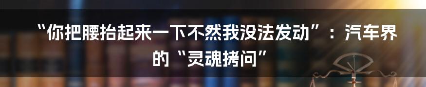 “你把腰抬起来一下不然我没法发动”：汽车界的“灵魂拷问”