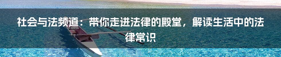 社会与法频道：带你走进法律的殿堂，解读生活中的法律常识