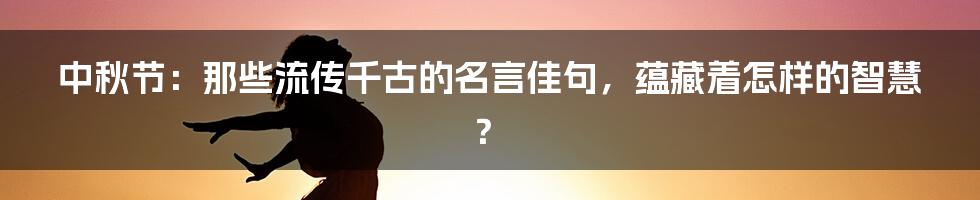 中秋节:那些流传千古的名言佳句,蕴藏着怎样的智慧?