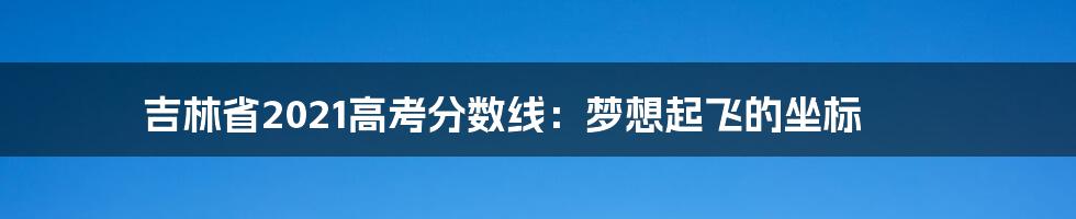 吉林省2021高考分数线：梦想起飞的坐标