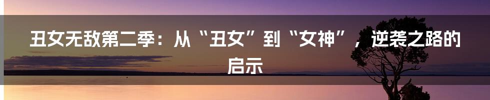 丑女无敌第二季:从“丑女”到“女神”,逆袭之路的启示