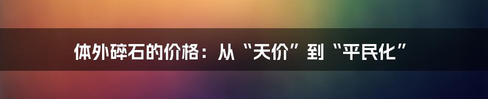 体外碎石的价格：从“天价”到“平民化”