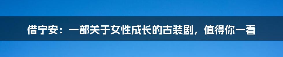 借宁安：一部关于女性成长的古装剧，值得你一看