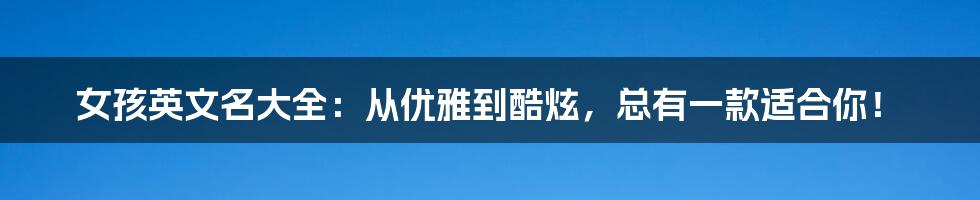 女孩英文名大全:从优雅到酷炫,总有一款适合你!