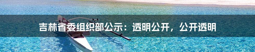 吉林省委组织部公示:透明公开,公开透明