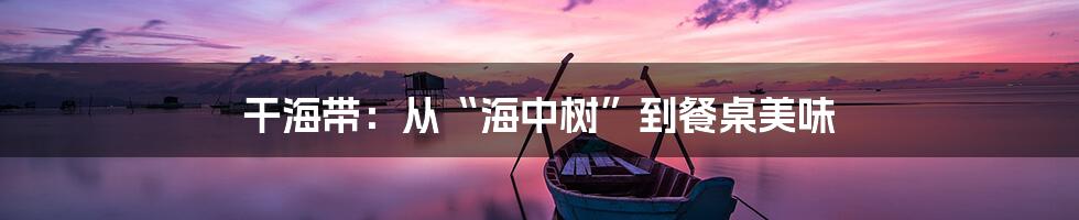 干海带:从“海中树”到餐桌美味