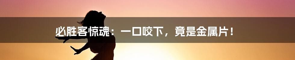 必胜客惊魂：一口咬下，竟是金属片！
