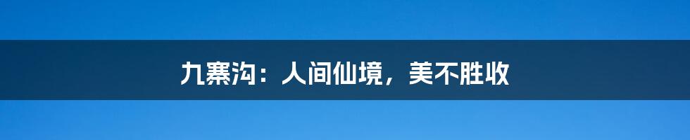 九寨沟:人间仙境,美不胜收