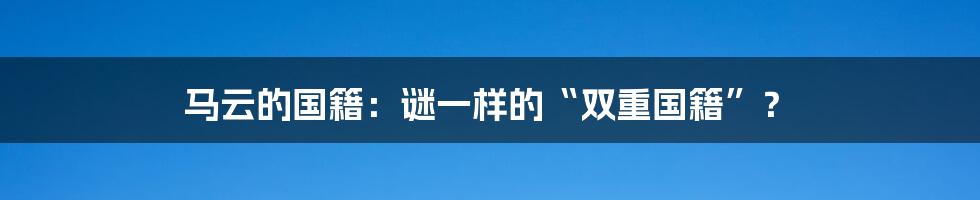 马云的国籍:谜一样的“双重国籍”?