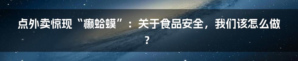 点外卖惊现“癞蛤蟆”：关于食品安全，我们该怎么做？