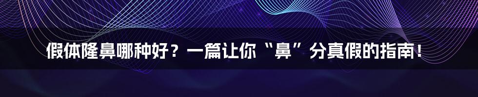 假体隆鼻哪种好?一篇让你“鼻”分真假的指南!