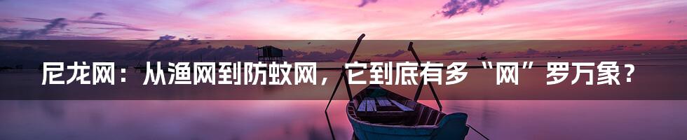 尼龙网:从渔网到防蚊网,它到底有多“网”罗万象?