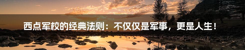 西点军校的经典法则:不仅仅是军事,更是人生!