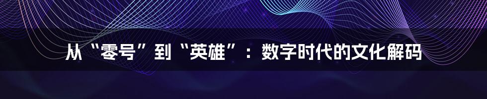 从“零号”到“英雄”:数字时代的文化解码