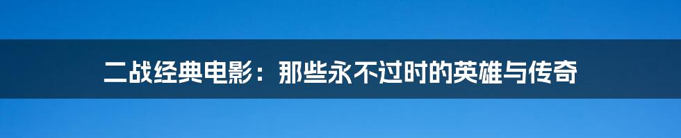 二战经典电影：那些永不过时的英雄与传奇