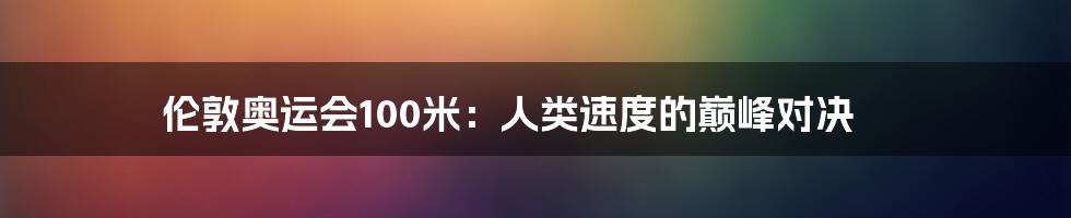 伦敦奥运会100米:人类速度的巅峰对决